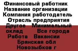 Финансовый работник › Название организации ­ Компания-работодатель › Отрасль предприятия ­ Другое › Минимальный оклад ­ 1 - Все города Работа » Вакансии   . Брянская обл.,Новозыбков г.